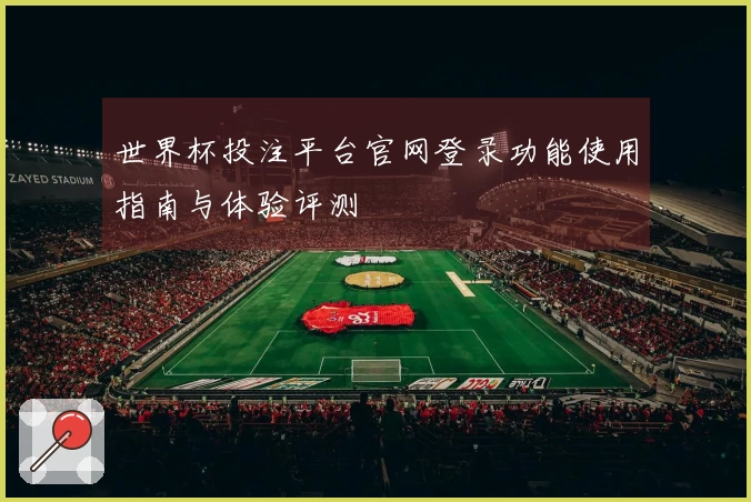 世界杯投注平台官网登录功能使用指南与体验评测