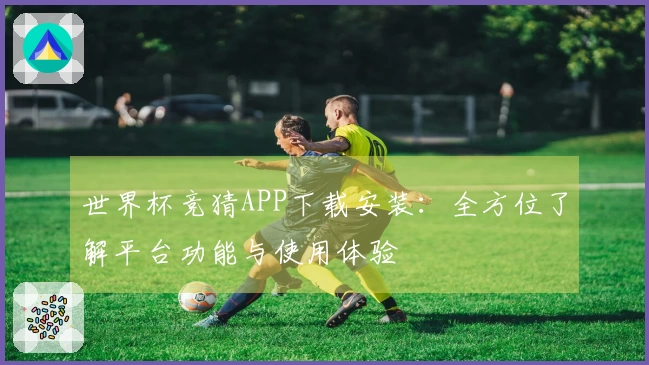 世界杯竞猜APP下载安装：全方位了解平台功能与使用体验