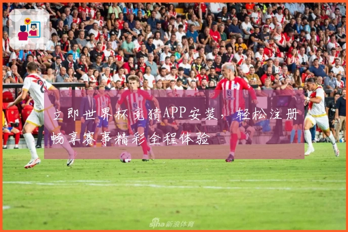 立即世界杯竞猜APP安装，轻松注册畅享赛事精彩全程体验