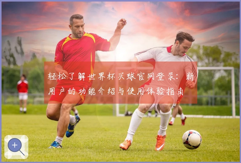 轻松了解世界杯买球官网登录：新用户的功能介绍与使用体验指南