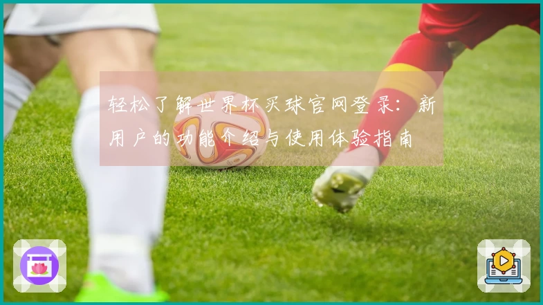 轻松了解世界杯买球官网登录：新用户的功能介绍与使用体验指南