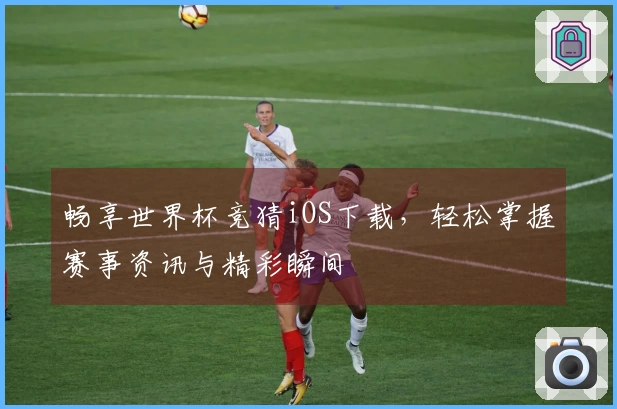 畅享世界杯竞猜iOS下载，轻松掌握赛事资讯与精彩瞬间