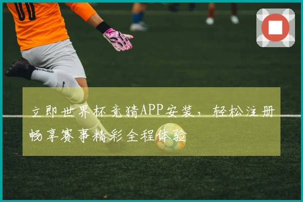 立即世界杯竞猜APP安装，轻松注册畅享赛事精彩全程体验