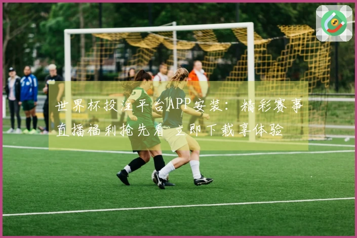 世界杯投注平台APP安装：精彩赛事直播福利抢先看 立即下载享体验